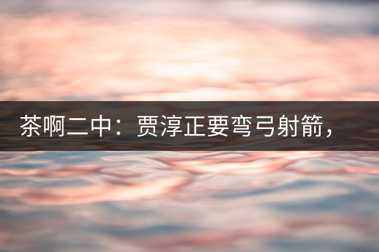茶啊二中：賈淳正要彎弓射箭，艾主任打醒他的美夢，教室的燈壞了