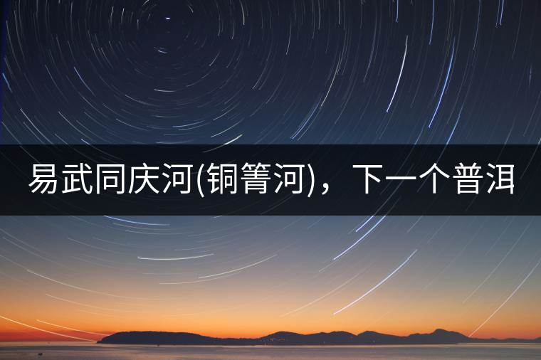易武同慶河(銅箐河)，下一個(gè)普洱茶新貴?易武同慶河(銅箐河)，下一個(gè)普洱茶新貴？