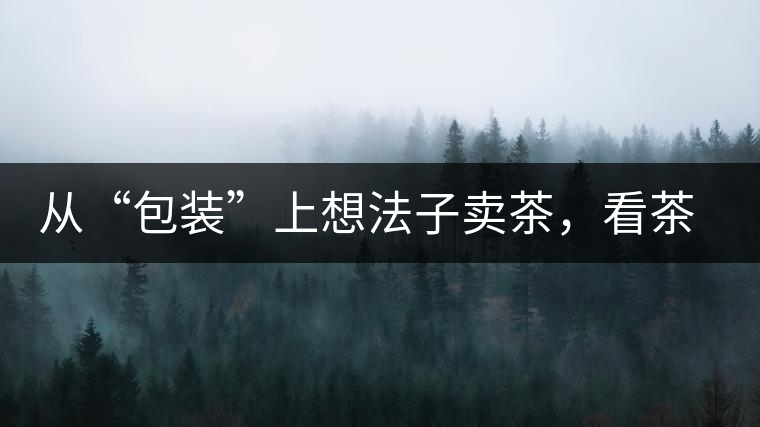 從“包裝”上想法子賣茶，看茶葉包裝如何腦洞大開(kāi)