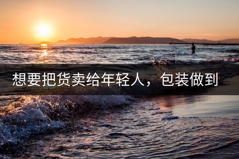想要把貨賣給年輕人，包裝做到兩點，連茶葉都暢銷!想要把貨賣給年輕人，包裝做到兩點，連茶葉都暢銷！