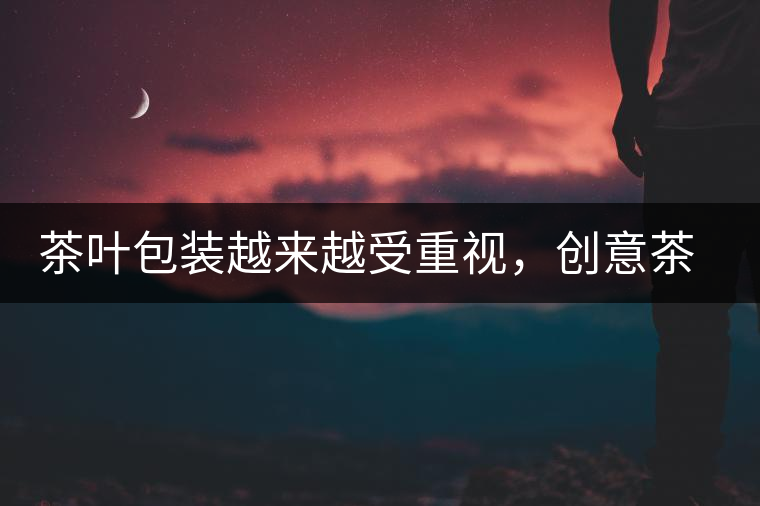茶葉包裝越來越受重視，創(chuàng)意茶包裝更能吸引消費(fèi)者茶葉包裝越來越受重視，創(chuàng)意茶包裝更能吸引消費(fèi)者