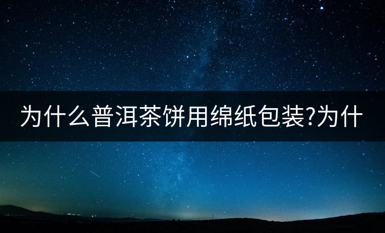 為什么普洱茶餅用綿紙包裝?為什么普洱茶餅用綿紙包裝？