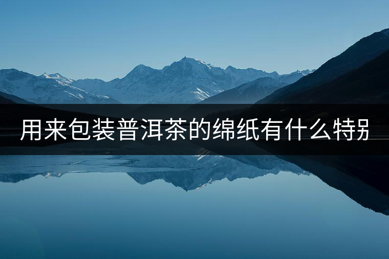 用來包裝普洱茶的綿紙有什么特別之處，這種綿紙怎么...用來包裝普洱茶的綿紙有什么特別之處，這種綿紙怎么制造的