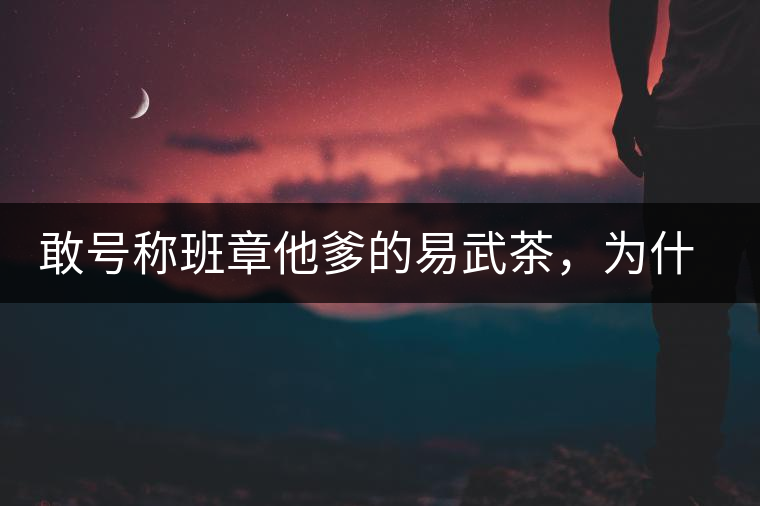 敢號稱班章他爹的易武茶，為什么前期會那么淡呢？