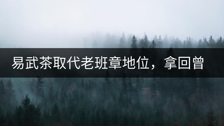 易武茶取代老班章地位，拿回曾經(jīng)不可替代的歷史輝煌權(quán)杖