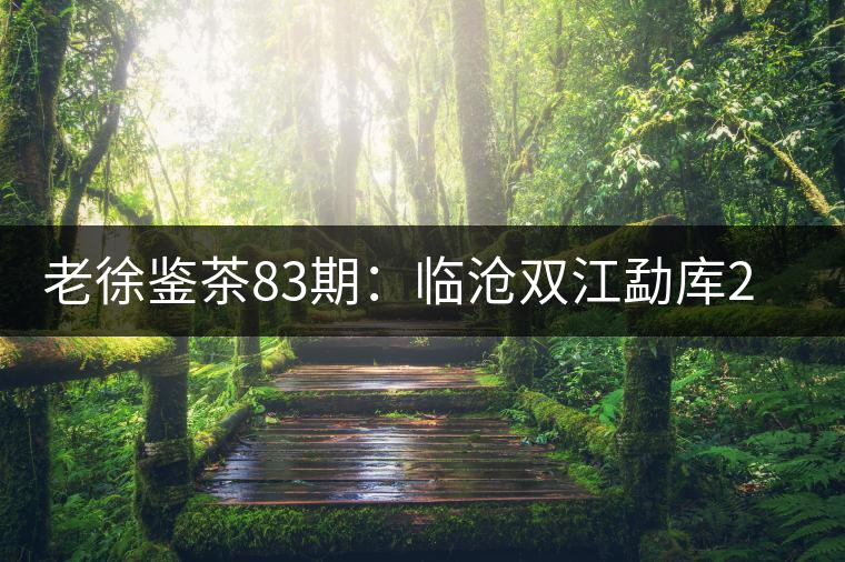 老徐鑒茶83期：臨滄雙江勐庫2017年小戶賽普洱茶（春茶）品鑒報告