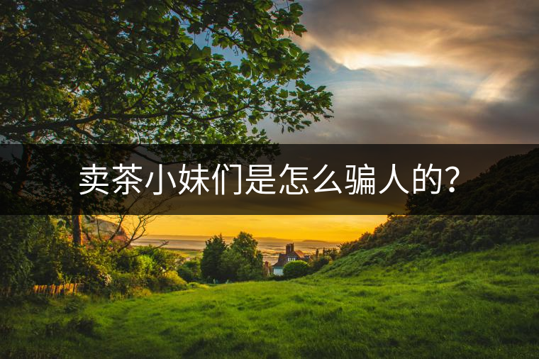 賣茶小妹們是怎么騙人的？