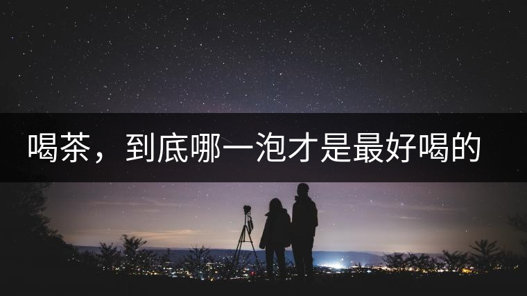 喝茶，到底哪一泡才是最好喝的呢？