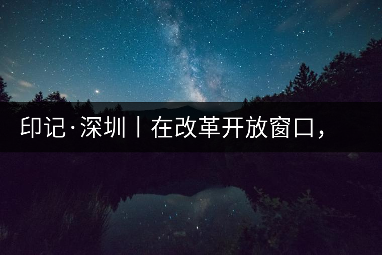印記·深圳丨在改革開放窗口，與中茶大紅印一起致敬新時代