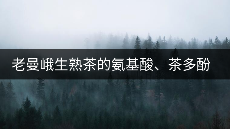 老曼峨生熟茶的氨基酸、茶多酚、酚氨比分析
