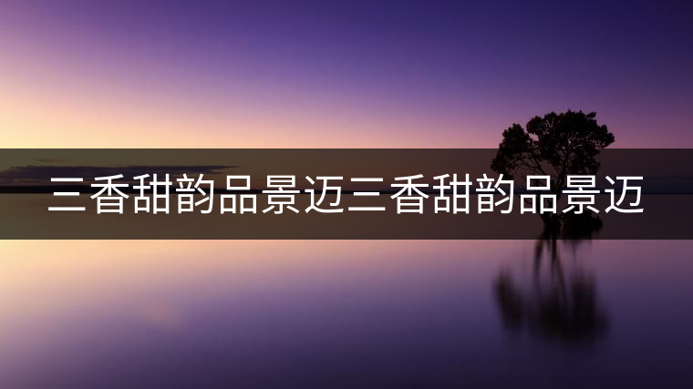 三香甜韻品景邁三香甜韻品景邁