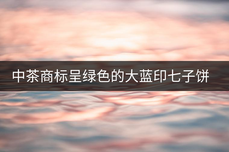 中茶商標(biāo)呈綠色的大藍(lán)印七子餅，為何被稱作“藍(lán)印”？