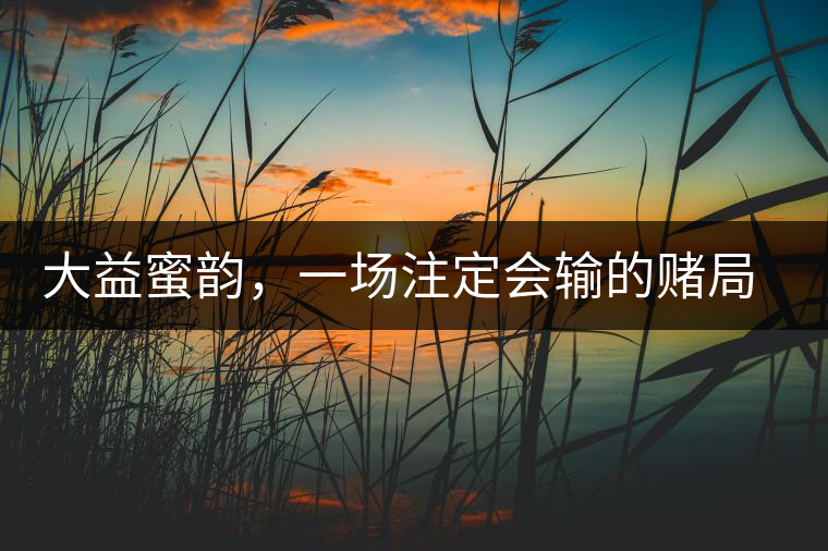 大益蜜韻，一場(chǎng)注定會(huì)輸?shù)馁€局大益蜜韻，一場(chǎng)注定會(huì)輸?shù)馁€局