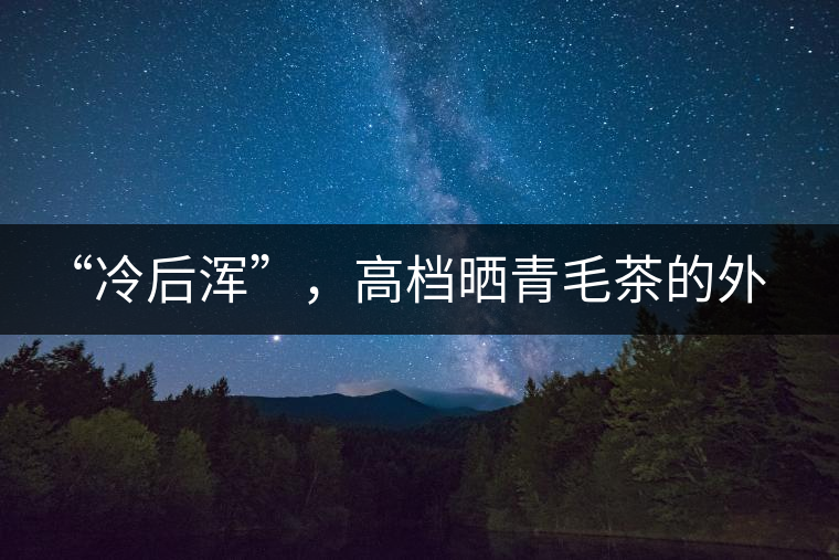 “冷后渾”，高檔曬青毛茶的外在標(biāo)志