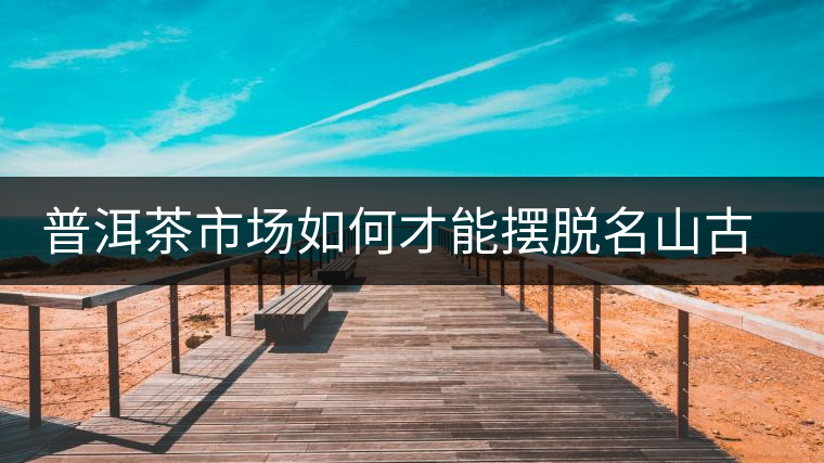 普洱茶市場(chǎng)如何才能擺脫名山古寨的“綁架”？