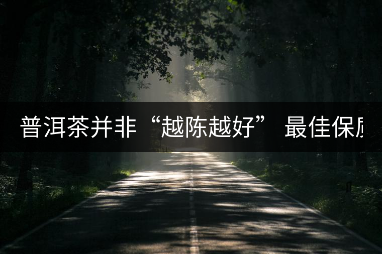 普洱茶并非“越陳越好” 最佳保質(zhì)期僅10年？