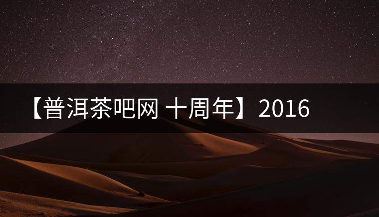 【普洱茶吧網(wǎng) 十周年】2016年冰島壩歪古樹(shù)春茶團(tuán)購(gòu)預(yù)定