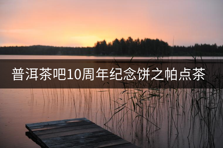 普洱茶吧10周年紀(jì)念餅之帕點(diǎn)茶山行 普洱茶吧10周年紀(jì)念餅之帕點(diǎn)茶山行