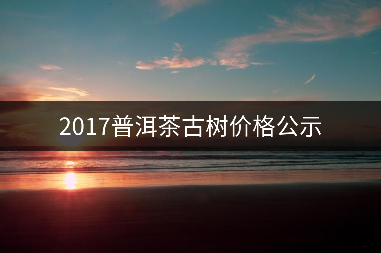2017普洱茶古樹(shù)價(jià)格公示