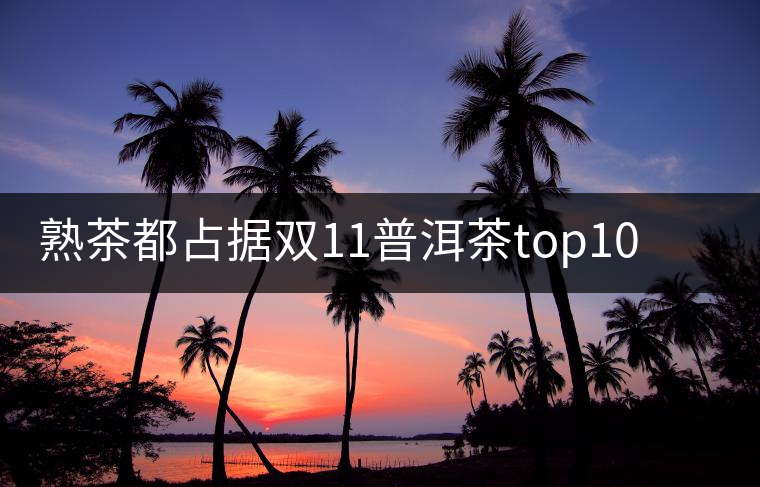 熟茶都占據(jù)雙11普洱茶top10的9個席位了，誰還會關心發(fā)酵的問題？