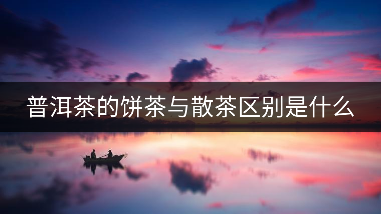 普洱茶的餅茶與散茶區(qū)別是什么 普洱茶的餅茶與散茶區(qū)別是什么