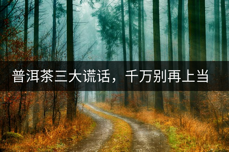 普洱茶三大謊話，千萬(wàn)別再上當(dāng)了