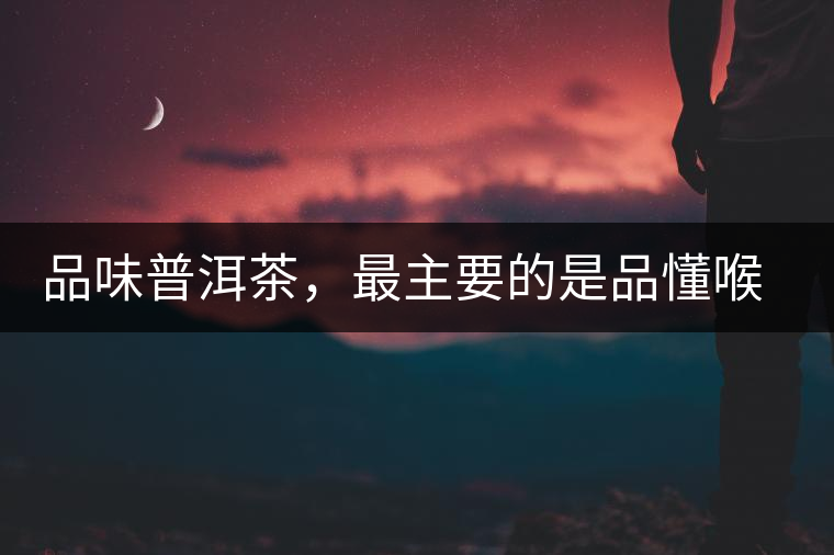 品味普洱茶，最主要的是品懂喉韻