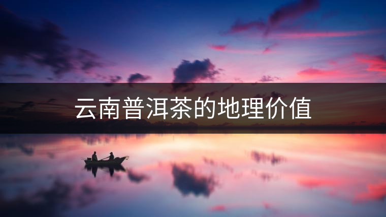 云南普洱茶的地理價(jià)值