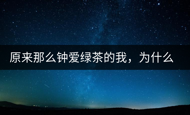 原來那么鐘愛綠茶的我，為什么輕易被普洱茶俘虜？