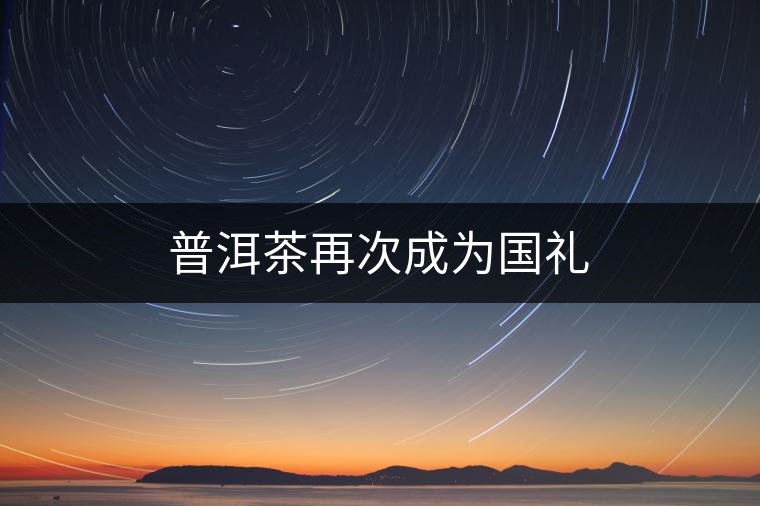 普洱茶再次成為國(guó)禮 普洱茶再次成為國(guó)禮