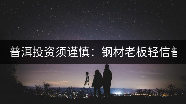 普洱投資須謹(jǐn)慎：鋼材老板輕信普洱能升值 囤貨6年巨虧3000萬