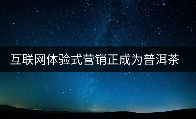 互聯(lián)網(wǎng)體驗式營銷正成為普洱茶營銷主流