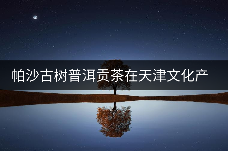 帕沙古樹普洱貢茶在天津文化產(chǎn)權(quán)交易所掛牌交易
