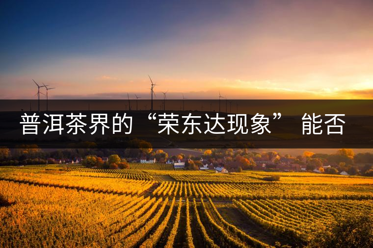 普洱茶界的“榮東達(dá)現(xiàn)象” 能否為品牌發(fā)展找到下一個(gè)春天？