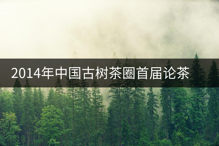 2014年中國古樹茶圈首屆論茶峰會(huì)暨滇域古茶推介會(huì)