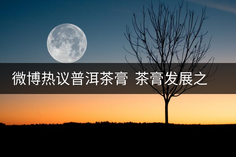 微博熱議普洱茶膏  茶膏發(fā)展之路任重道遠