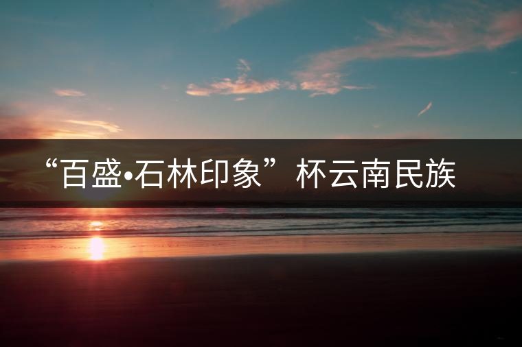 “百盛?石林印象”杯云南民族茶文化形象大使選拔賽即將開始