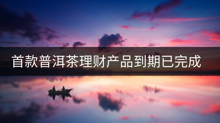 首款普洱茶理財(cái)產(chǎn)品到期已完成兌付