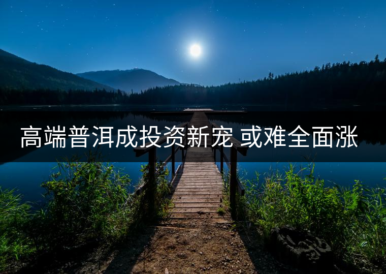 高端普洱成投資新寵 或難全面漲價(jià)