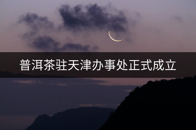 普洱茶駐天津辦事處正式成立 普洱茶駐天津辦事處正式成立