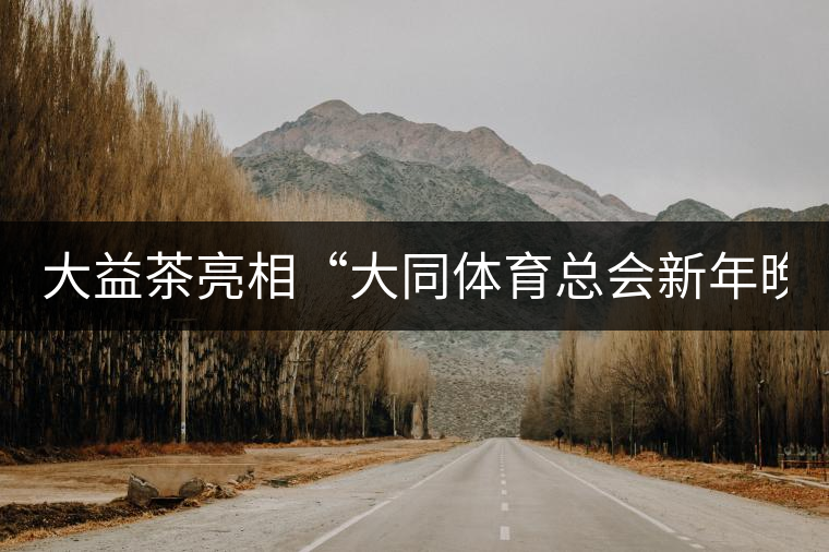 大益茶亮相“大同體育總會新年晚會” 大益茶亮相“大同體育總會新年晚會”