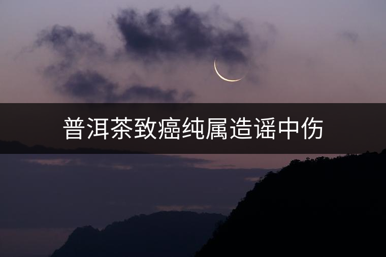 普洱茶致癌純屬造謠中傷 普洱茶致癌純屬造謠中傷