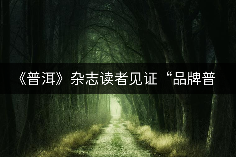 《普洱》雜志讀者見證“品牌普洱”