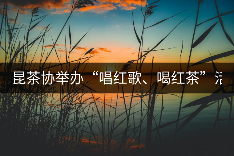 昆茶協(xié)舉辦“唱紅歌、喝紅茶”活動(dòng) 慶建黨九十周年