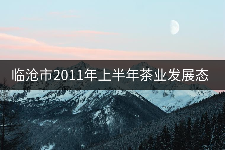 臨滄市2011年上半年茶業(yè)發(fā)展態(tài)勢(shì)良好 臨滄市2011年上半年茶業(yè)發(fā)展態(tài)勢(shì)良好