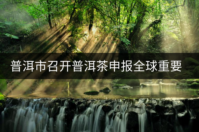 普洱市召開普洱茶申報全球重要農(nóng)業(yè)文化遺產(chǎn)工作領(lǐng)導(dǎo)小組會議 普洱市召開普洱茶申報全球重要農(nóng)業(yè)文化遺產(chǎn)工作領(lǐng)導(dǎo)小組會議