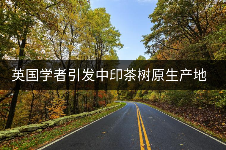 英國(guó)學(xué)者引發(fā)中印茶樹(shù)原生產(chǎn)地之爭(zhēng)