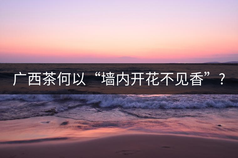 廣西茶何以“墻內(nèi)開(kāi)花不見(jiàn)香”? 廣西茶何以“墻內(nèi)開(kāi)花不見(jiàn)香”?