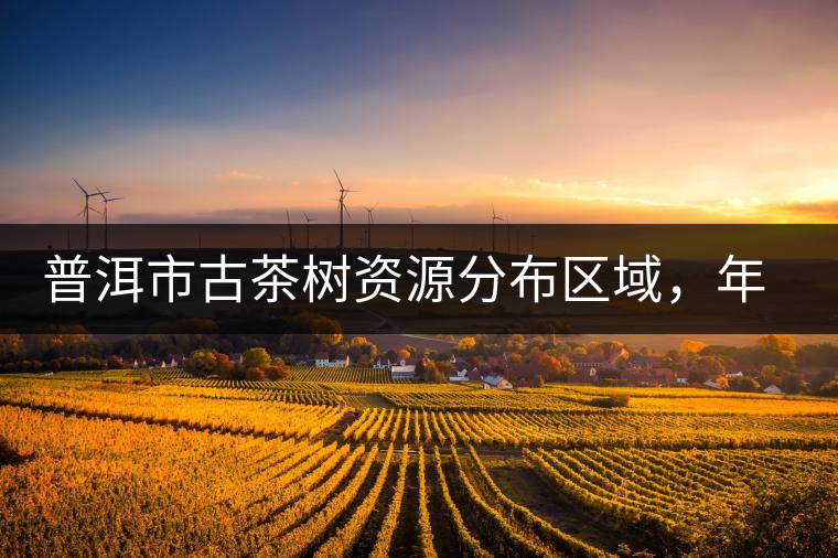 普洱市古茶樹(shù)資源分布區(qū)域，年產(chǎn)量多少?