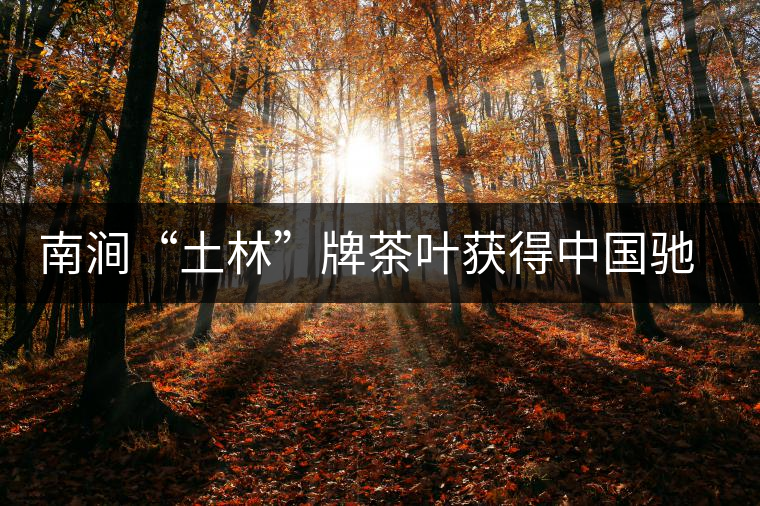 南澗“土林”牌茶葉獲得中國馳名商標(biāo)稱號(hào)